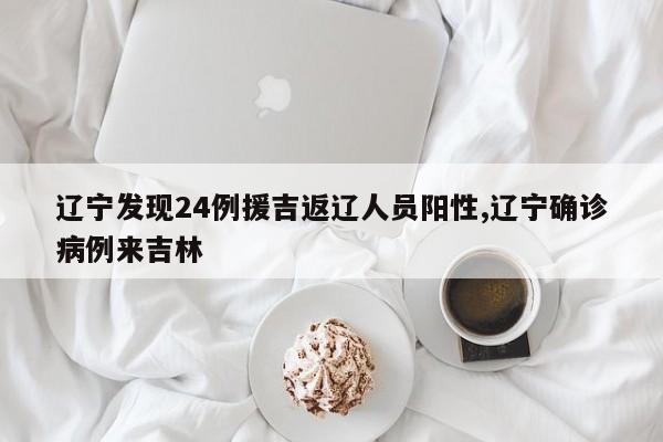 辽宁发现24例援吉返辽人员阳性,辽宁确诊病例来吉林