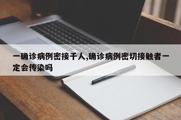 一确诊病例密接千人,确诊病例密切接触者一定会传染吗