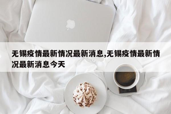 无锡疫情最新情况最新消息,无锡疫情最新情况最新消息今天